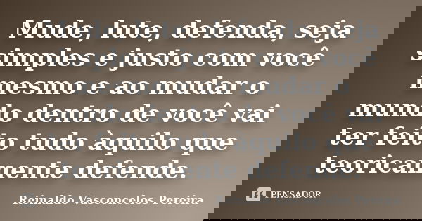 Mude, lute, defenda, seja simples e justo com você mesmo e ao mudar o mundo dentro de você vai ter feito tudo àquilo que teoricamente defende.... Frase de Reinaldo Vasconcelos Pereira.