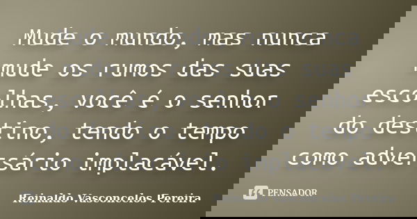 Mude o mundo, mas nunca mude os rumos das suas escolhas, você é o senhor do destino, tendo o tempo como adversário implacável.... Frase de Reinaldo Vasconcelos Pereira.