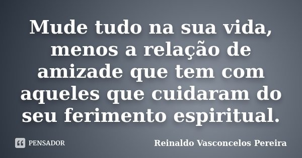 Mude tudo na sua vida, menos a relação de amizade que tem com aqueles que cuidaram do seu ferimento espiritual.... Frase de Reinaldo Vasconcelos Pereira.