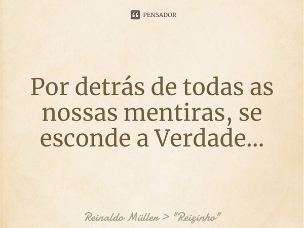 ⁠Por detrás de todas as nossas mentiras, se esconde a Verdade...... Frase de Reinaldo Müller  