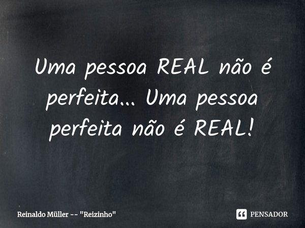 ⁠Uma pessoa REAL não é perfeita... Uma pessoa perfeita não é REAL!... Frase de Reinaldo Müller -- 