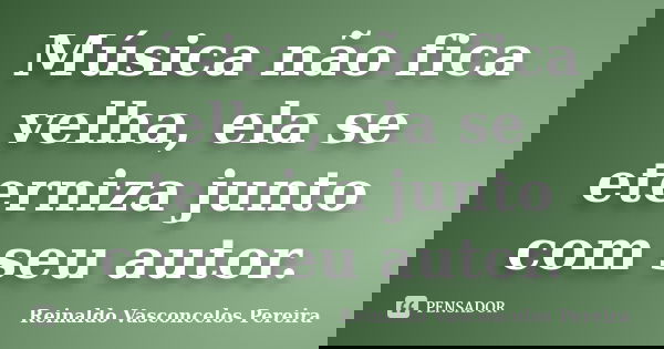 Música não fica velha, ela se eterniza junto com seu autor.... Frase de Reinaldo Vasconcelos Pereira.