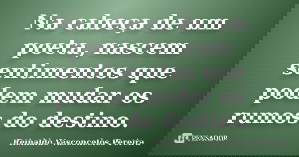 Na cabeça de um poeta, nascem sentimentos que podem mudar os rumos do destino.... Frase de Reinaldo Vasconcelos Pereira.