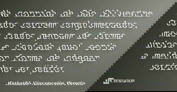 Na corrida de São Silvestre todos correm conglomerados, mas todos pensam de forma única e isolada qual seria a melhor forma de chegar sozinho ao pódio.... Frase de Reinaldo Vasconcelos Pereira.