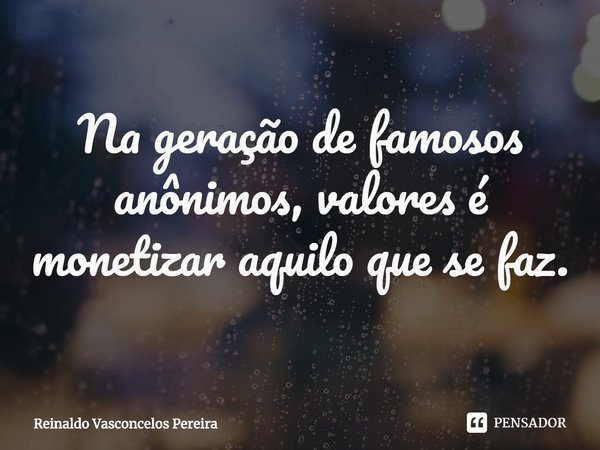 ⁠Na geração de famosos anônimos, valores é monetizar aquilo que se faz.... Frase de Reinaldo Vasconcelos Pereira.