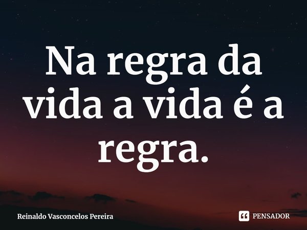 ⁠Na regra da vida a vida é a regra.... Frase de Reinaldo Vasconcelos Pereira.
