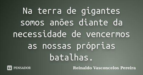Na terra de gigantes somos anões diante da necessidade de vencermos as nossas próprias batalhas.... Frase de Reinaldo Vasconcelos Pereira.