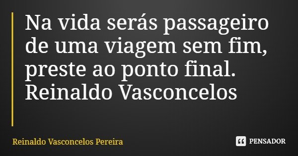 Na vida serás passageiro de uma viagem sem fim, preste ao ponto final. Reinaldo Vasconcelos... Frase de Reinaldo Vasconcelos Pereira.