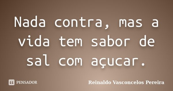 Nada contra, mas a vida tem sabor de sal com açucar.... Frase de Reinaldo Vasconcelos Pereira.