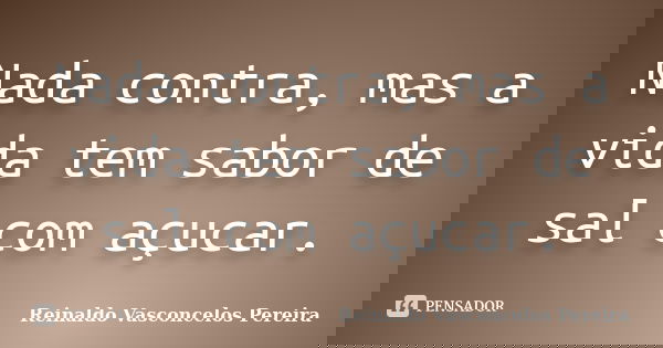 Nada contra, mas a vida tem sabor de sal com açucar.... Frase de Reinaldo Vasconcelos Pereira.