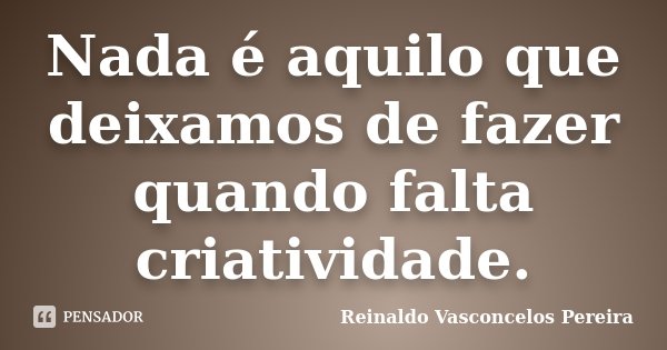 Nada é aquilo que deixamos de fazer quando falta criatividade.... Frase de Reinaldo Vasconcelos Pereira.