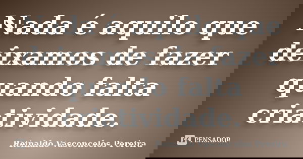Nada é aquilo que deixamos de fazer quando falta criatividade.... Frase de Reinaldo Vasconcelos Pereira.