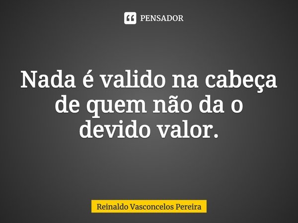 ⁠Nada é valido na cabeça de quem não da o devido valor.... Frase de Reinaldo Vasconcelos Pereira.