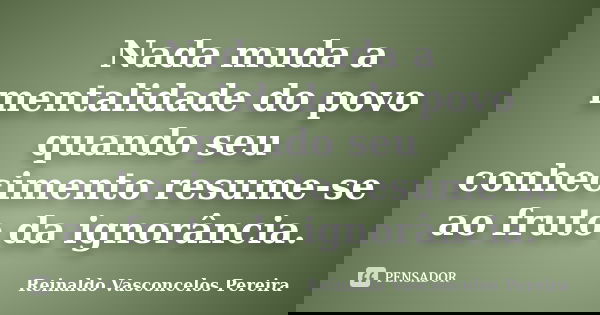 Nada muda a mentalidade do povo quando seu conhecimento resume-se ao fruto da ignorância.... Frase de Reinaldo Vasconcelos Pereira.