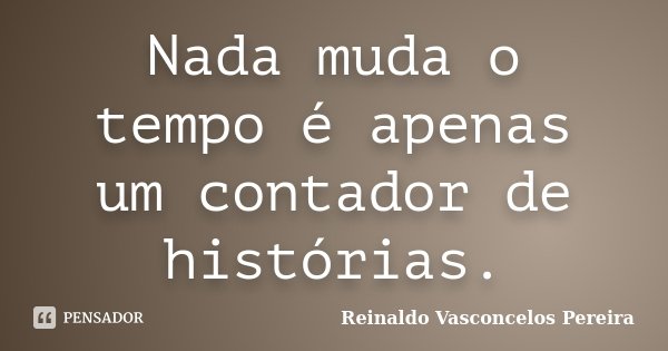 Nada muda o tempo é apenas um contador de histórias.... Frase de Reinaldo Vasconcelos Pereira.