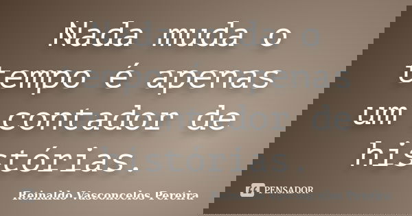 Nada muda o tempo é apenas um contador de histórias.... Frase de Reinaldo Vasconcelos Pereira.