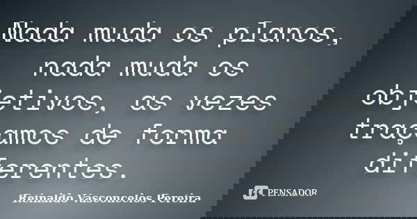 Nada muda os planos, nada muda os objetivos, as vezes traçamos de forma diferentes.... Frase de Reinaldo Vasconcelos Pereira.