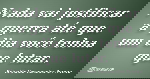 Nada vai justificar a guerra até que um dia você tenha que lutar.... Frase de Reinaldo Vasconcelos Pereira.