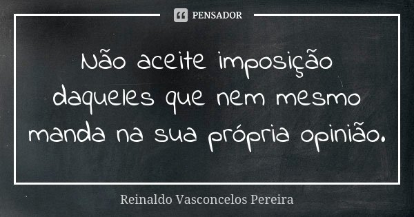 Não aceite imposição daqueles que nem mesmo manda na sua própria opinião.... Frase de Reinaldo Vasconcelos Pereira.