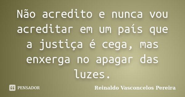 Não acredito e nunca vou acreditar em um país que a justiça é cega, mas enxerga no apagar das luzes.... Frase de Reinaldo Vasconcelos Pereira.