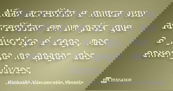 Não acredito e nunca vou acreditar em um país que a justiça é cega, mas enxerga no apagar das luzes.... Frase de Reinaldo Vasconcelos Pereira.