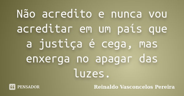 Não acredito e nunca vou acreditar em um país que a justiça é cega, mas enxerga no apagar das luzes.... Frase de Reinaldo Vasconcelos Pereira.