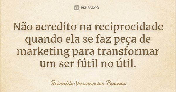 Não acredito na reciprocidade quando ela se faz peça de marketing para transformar um ser fútil no útil.... Frase de Reinaldo Vasconcelos Pereira.