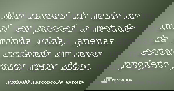 Não cansei do meio no qual eu passei a metade da minha vida, apenas estou criando um novo projeto para meus dias.... Frase de Reinaldo Vasconcelos Pereira.