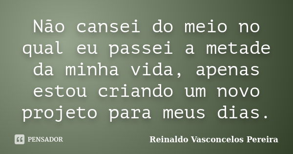 Não cansei do meio no qual eu passei a metade da minha vida, apenas estou criando um novo projeto para meus dias.... Frase de Reinaldo Vasconcelos Pereira.