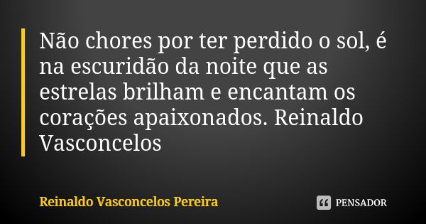 Não chores por ter perdido o sol, é na escuridão da noite que as estrelas brilham e encantam os corações apaixonados. Reinaldo Vasconcelos... Frase de Reinaldo Vasconcelos Pereira.