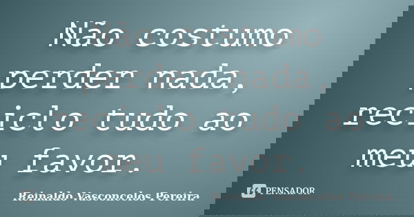 Não costumo perder nada, reciclo tudo ao meu favor.... Frase de Reinaldo Vasconcelos Pereira.