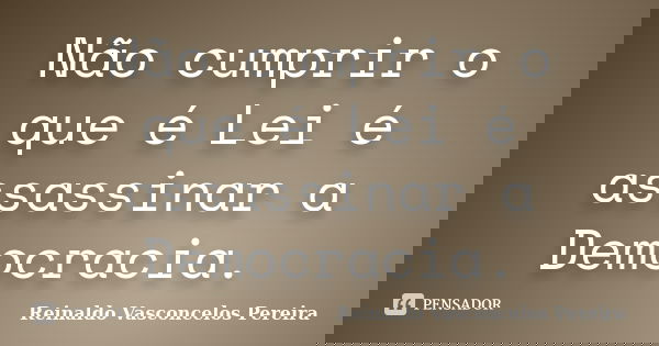 Não cumprir o que é Lei é assassinar a Democracia.... Frase de Reinaldo Vasconcelos Pereira.
