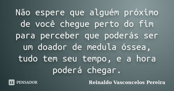 Não espere que alguém próximo de você chegue perto do fim para perceber que poderás ser um doador de medula óssea, tudo tem seu tempo, e a hora poderá chegar.... Frase de Reinaldo Vasconcelos Pereira.