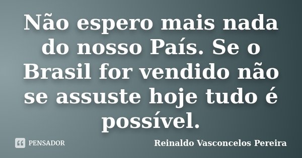 Não espero mais nada do nosso País. Se o Brasil for vendido não se assuste hoje tudo é possível.... Frase de Reinaldo Vasconcelos Pereira.