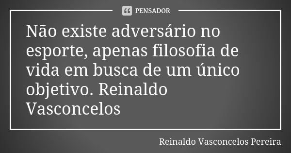 Não existe adversário no esporte, apenas filosofia de vida em busca de um único objetivo. Reinaldo Vasconcelos... Frase de Reinaldo Vasconcelos Pereira.