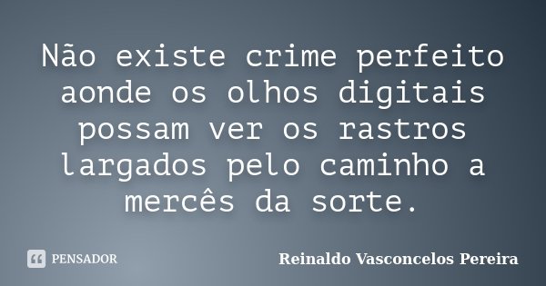 Não existe crime perfeito aonde os olhos digitais possam ver os rastros largados pelo caminho a mercês da sorte.... Frase de Reinaldo Vasconcelos Pereira.