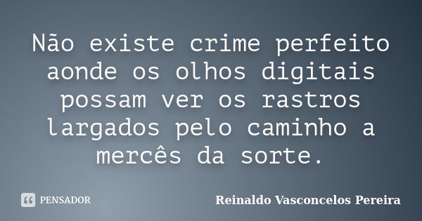 Não existe crime perfeito aonde os olhos digitais possam ver os rastros largados pelo caminho a mercês da sorte.... Frase de Reinaldo Vasconcelos Pereira.