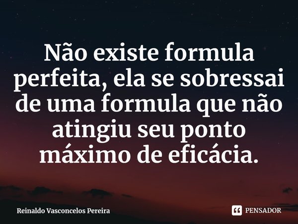 ⁠Não existe formula perfeita, ela se sobressai de uma formula que não atingiu seu ponto máximo de eficácia.... Frase de Reinaldo Vasconcelos Pereira.