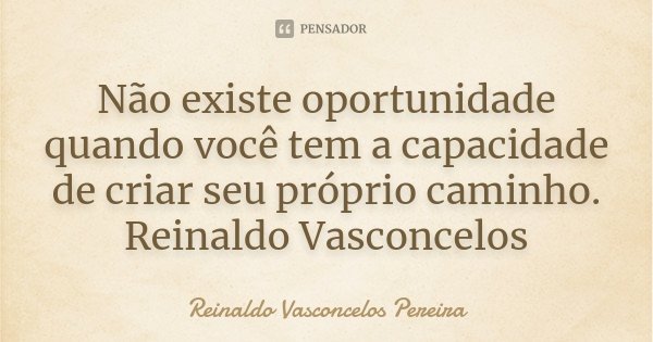 Não existe oportunidade quando você tem a capacidade de criar seu próprio caminho. Reinaldo Vasconcelos... Frase de Reinaldo Vasconcelos Pereira.