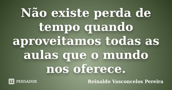 Não existe perda de tempo quando aproveitamos todas as aulas que o mundo nos oferece.... Frase de Reinaldo Vasconcelos Pereira.