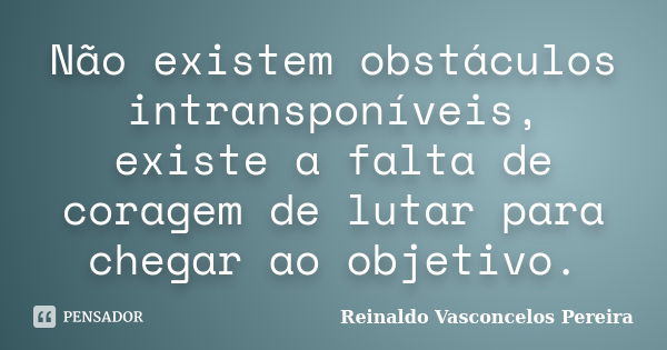 Não existem obstáculos intransponíveis, existe a falta de coragem de lutar para chegar ao objetivo.... Frase de Reinaldo Vasconcelos Pereira.