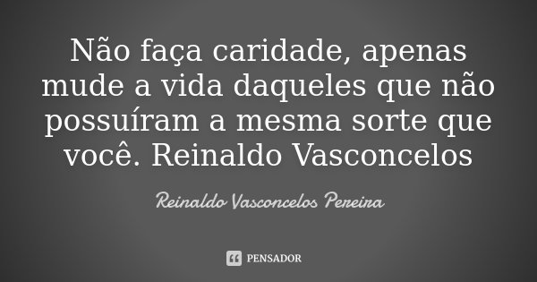 Não faça caridade, apenas mude a vida daqueles que não possuíram a mesma sorte que você. Reinaldo Vasconcelos... Frase de Reinaldo Vasconcelos Pereira.