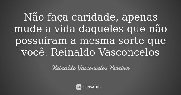 Não faça caridade, apenas mude a vida daqueles que não possuíram a mesma sorte que você. Reinaldo Vasconcelos... Frase de Reinaldo Vasconcelos Pereira.