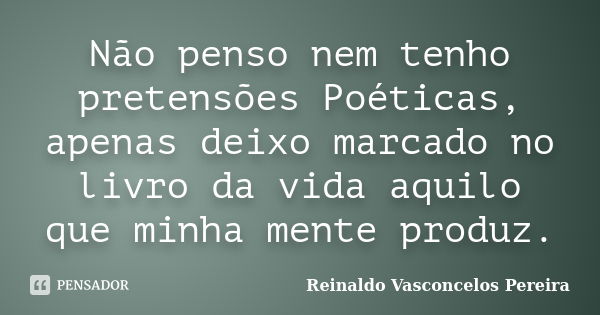 Não penso nem tenho pretensões Poéticas, apenas deixo marcado no livro da vida aquilo que minha mente produz.... Frase de Reinaldo Vasconcelos Pereira.