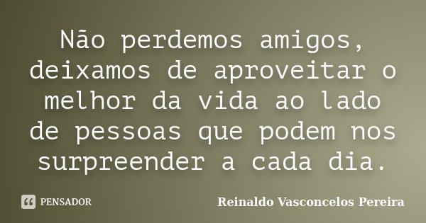 Não perdemos amigos, deixamos de aproveitar o melhor da vida ao lado de pessoas que podem nos surpreender a cada dia.... Frase de Reinaldo Vasconcelos Pereira.