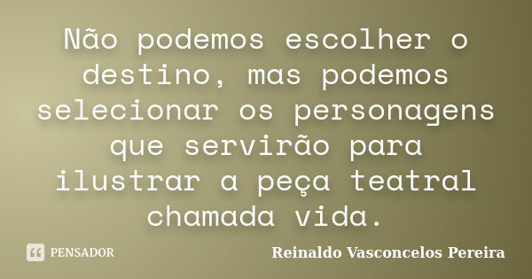 Não podemos escolher o destino, mas podemos selecionar os personagens que servirão para ilustrar a peça teatral chamada vida.... Frase de Reinaldo Vasconcelos Pereira.