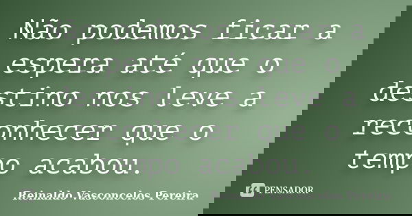 Não podemos ficar a espera até que o destino nos leve a reconhecer que o tempo acabou.... Frase de Reinaldo Vasconcelos Pereira.