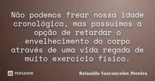 Não podemos frear nossa idade cronológica, mas possuímos a opção de retardar o envelhecimento do corpo através de uma vida regada de muito exercício físico.... Frase de Reinaldo Vasconcelos Pereira.