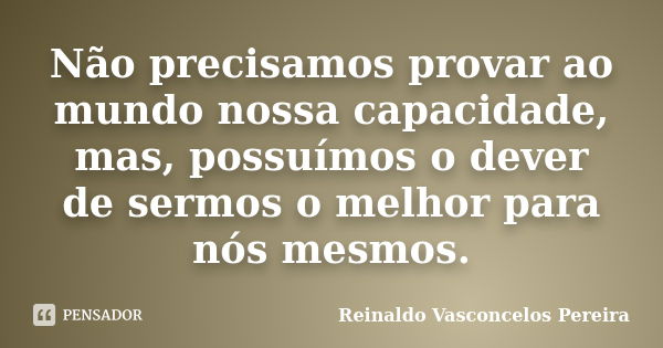 Não precisamos provar ao mundo nossa capacidade, mas, possuímos o dever de sermos o melhor para nós mesmos.... Frase de Reinaldo Vasconcelos Pereira.