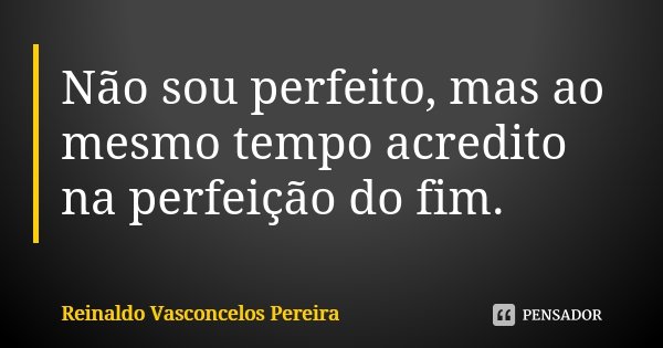 Não sou perfeito, mas ao mesmo tempo acredito na perfeição do fim.... Frase de Reinaldo Vasconcelos Pereira.